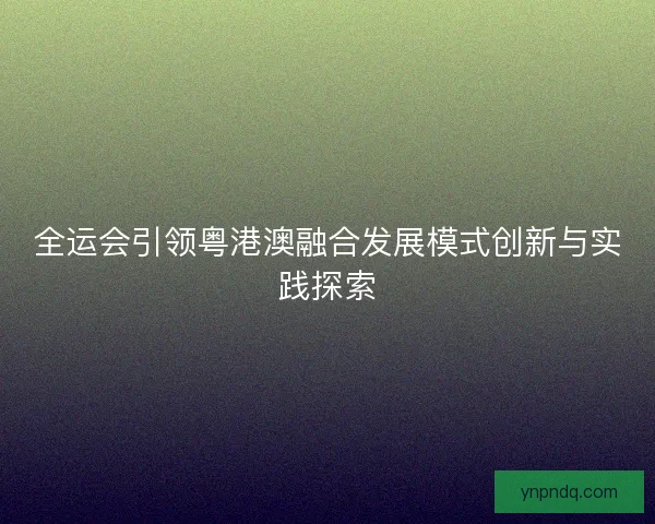 全运会引领粤港澳融合发展模式创新与实践探索