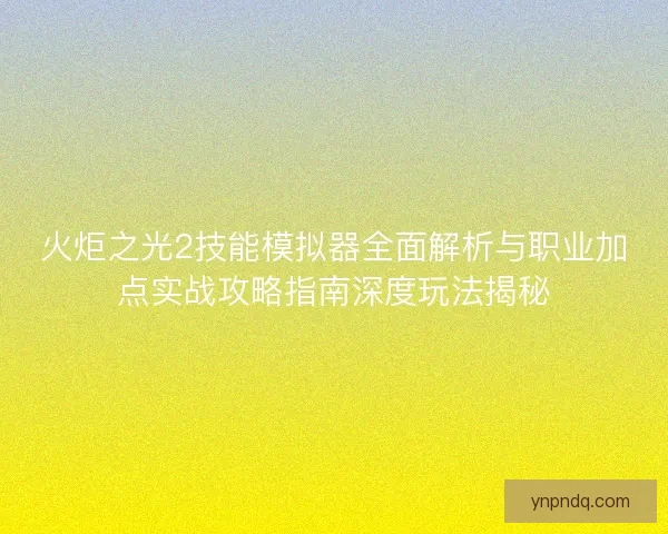 火炬之光2技能模拟器全面解析与职业加点实战攻略指南深度玩法揭秘
